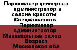 Парикмахер-универсал, администратор в салоне красоты. › Специальность ­ Парикмахер, администратор › Минимальный оклад ­ 25 000 › Возраст ­ 43 - Московская обл. Работа » Резюме   . Московская обл.
